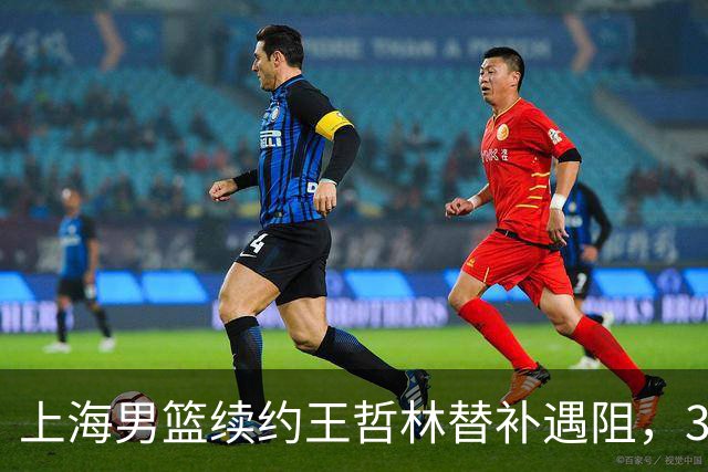 上海男篮续约王哲林替补遇阻，33岁老将索要三年合同，季后赛场均2.6分