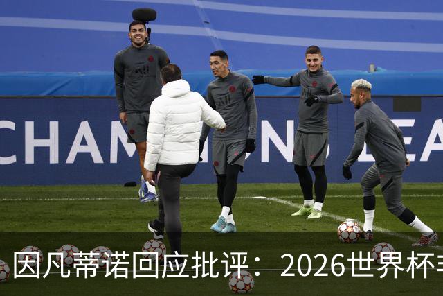 因凡蒂诺回应批评：2026世界杯非常完美 你们在散布仇恨