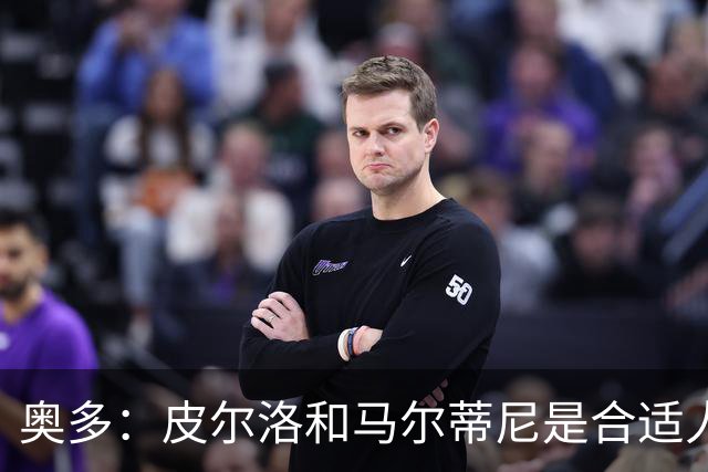 奥多：皮尔洛和马尔蒂尼是合适人选，我对此充满期待