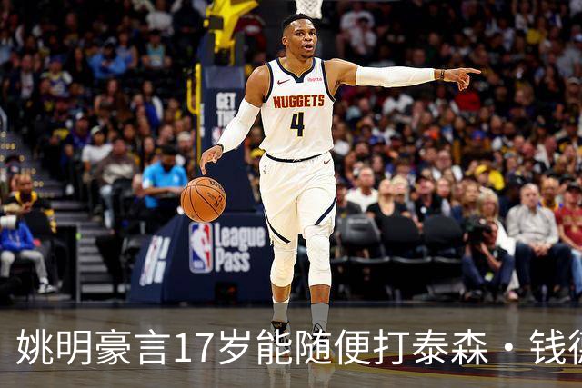 姚明豪言17岁能随便打泰森·钱德勒？这话还真不是吹，是有底气的