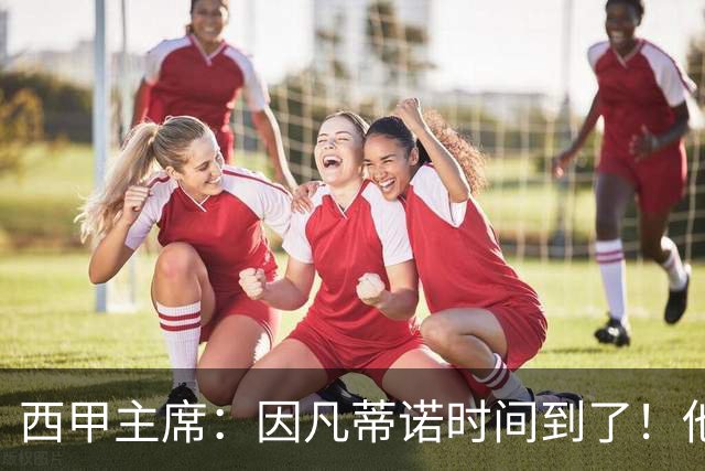 西甲主席：因凡蒂诺时间到了！他正在摧毁足球，3月却要连任
