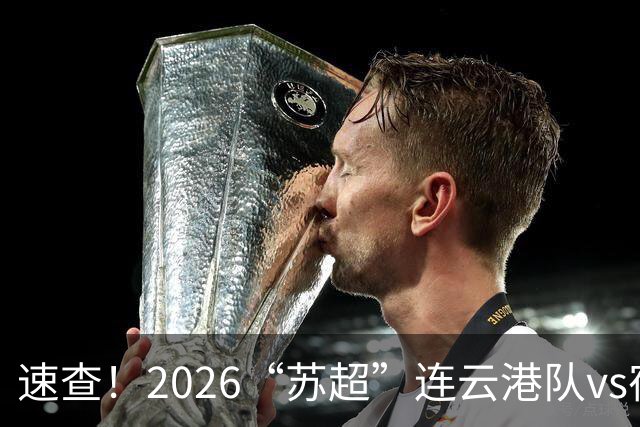 速查！2026“苏超”连云港队vs宿迁队抽签结果已出