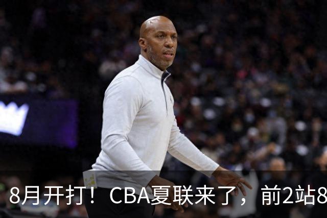8月开打！CBA夏联来了，前2站8球队亮相，山东缺席，或第3站首秀