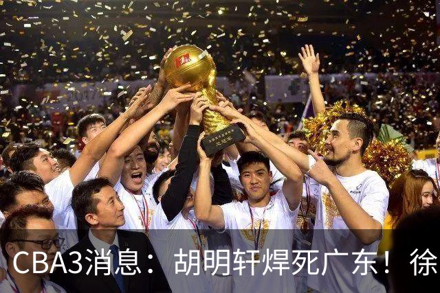 CBA3消息：胡明轩焊死广东！徐昕回购权曝光，铁教头即将到岗