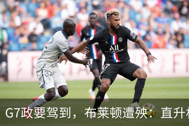 G7政要驾到，布莱顿遭殃：直升机降落毁了训练场，季前计划被打乱